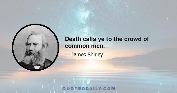 Death calls ye to the crowd of common men.