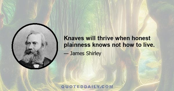 Knaves will thrive when honest plainness knows not how to live.