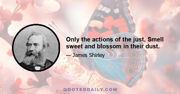 Only the actions of the just, Smell sweet and blossom in their dust.