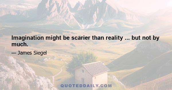 Imagination might be scarier than reality ... but not by much.