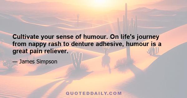 Cultivate your sense of humour. On life's journey from nappy rash to denture adhesive, humour is a great pain reliever.