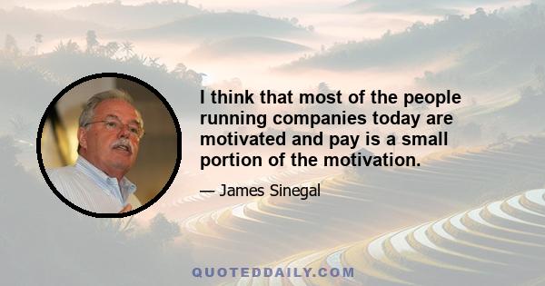 I think that most of the people running companies today are motivated and pay is a small portion of the motivation.