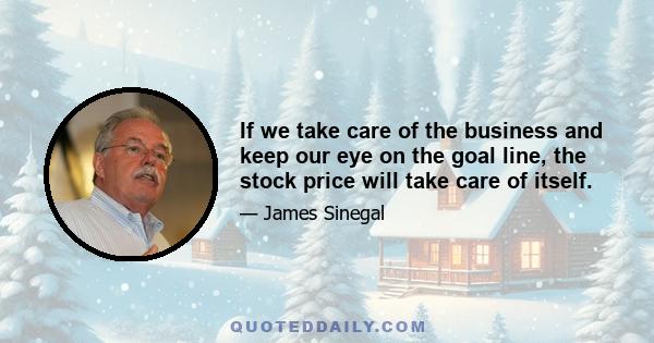 If we take care of the business and keep our eye on the goal line, the stock price will take care of itself.