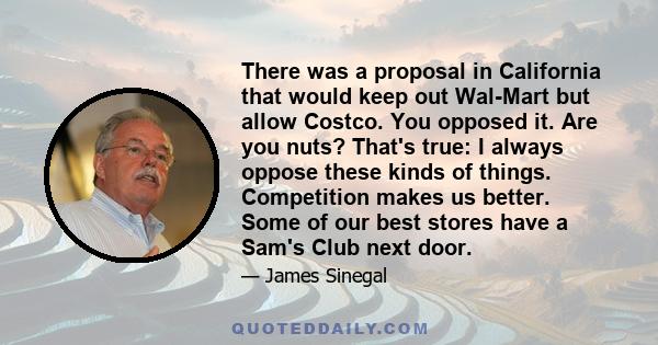 There was a proposal in California that would keep out Wal-Mart but allow Costco. You opposed it. Are you nuts? That's true: I always oppose these kinds of things. Competition makes us better. Some of our best stores