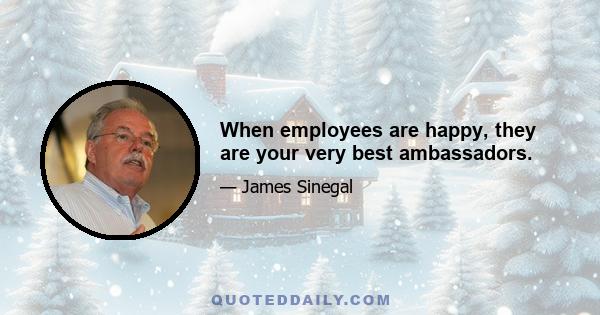 When employees are happy, they are your very best ambassadors.