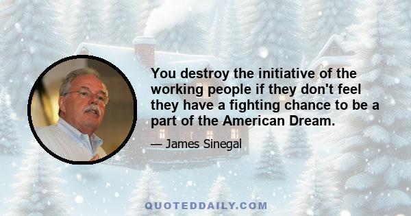 You destroy the initiative of the working people if they don't feel they have a fighting chance to be a part of the American Dream.