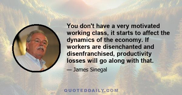 You don't have a very motivated working class, it starts to affect the dynamics of the economy. If workers are disenchanted and disenfranchised, productivity losses will go along with that.