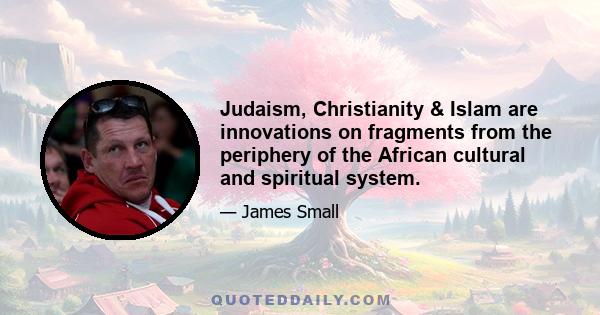 Judaism, Christianity & Islam are innovations on fragments from the periphery of the African cultural and spiritual system.