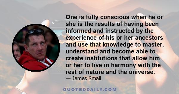 One is fully conscious when he or she is the results of having been informed and instructed by the experience of his or her ancestors and use that knowledge to master, understand and become able to create institutions