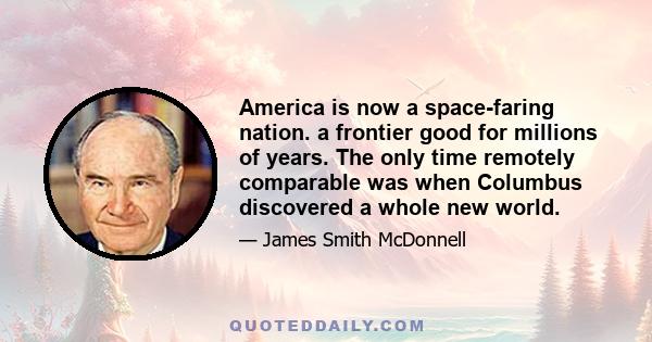 America is now a space-faring nation. a frontier good for millions of years. The only time remotely comparable was when Columbus discovered a whole new world.