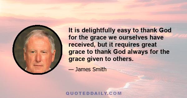 It is delightfully easy to thank God for the grace we ourselves have received, but it requires great grace to thank God always for the grace given to others.