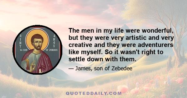 The men in my life were wonderful, but they were very artistic and very creative and they were adventurers like myself. So it wasn't right to settle down with them.