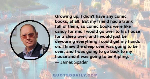 Growing up, I didn't have any comic books, at all. But my friend had a trunk full of them, so comic books were like candy for me. I would go over to his house for a sleep-over, and I would just be devouring everything I 