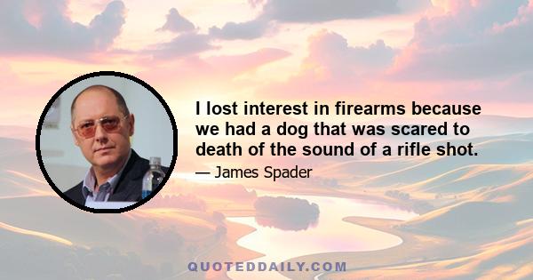 I lost interest in firearms because we had a dog that was scared to death of the sound of a rifle shot.