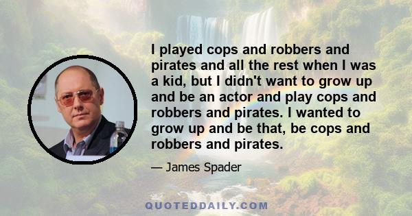 I played cops and robbers and pirates and all the rest when I was a kid, but I didn't want to grow up and be an actor and play cops and robbers and pirates. I wanted to grow up and be that, be cops and robbers and