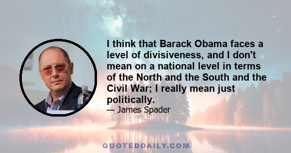 I think that Barack Obama faces a level of divisiveness, and I don't mean on a national level in terms of the North and the South and the Civil War; I really mean just politically.