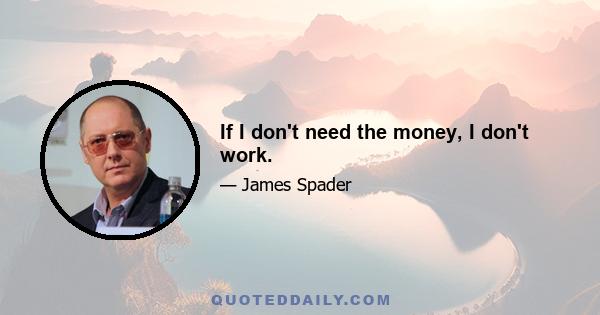 If I don't need the money, I don't work.