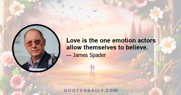 Love is the one emotion actors allow themselves to believe.