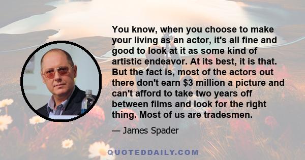 You know, when you choose to make your living as an actor, it's all fine and good to look at it as some kind of artistic endeavor. At its best, it is that. But the fact is, most of the actors out there don't earn $3