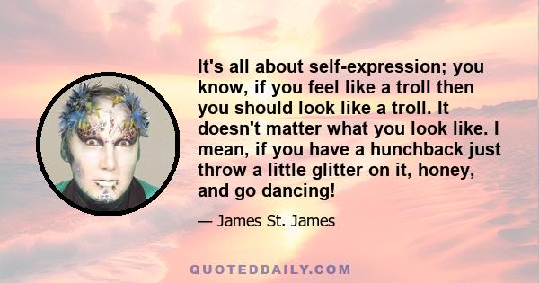 It's all about self-expression; you know, if you feel like a troll then you should look like a troll. It doesn't matter what you look like. I mean, if you have a hunchback just throw a little glitter on it, honey, and