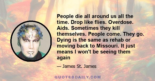 People die all around us all the time. Drop like flies. Overdose. Aids. Sometimes they kill themselves. People come. They go. Dying is the same as rehab or moving back to Missouri. It just means I won't be seeing them