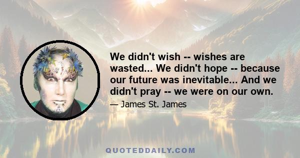 We didn't wish -- wishes are wasted... We didn't hope -- because our future was inevitable... And we didn't pray -- we were on our own.