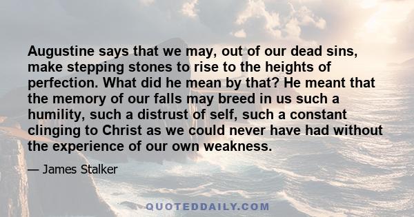 Augustine says that we may, out of our dead sins, make stepping stones to rise to the heights of perfection. What did he mean by that? He meant that the memory of our falls may breed in us such a humility, such a