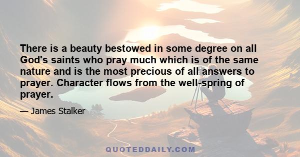 There is a beauty bestowed in some degree on all God's saints who pray much which is of the same nature and is the most precious of all answers to prayer. Character flows from the well-spring of prayer.