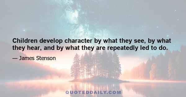 Children develop character by what they see, by what they hear, and by what they are repeatedly led to do.