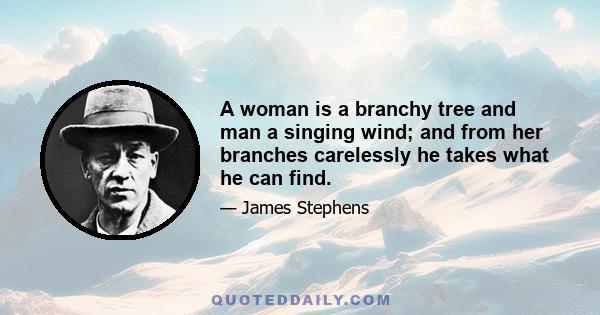 A woman is a branchy tree and man a singing wind; and from her branches carelessly he takes what he can find.