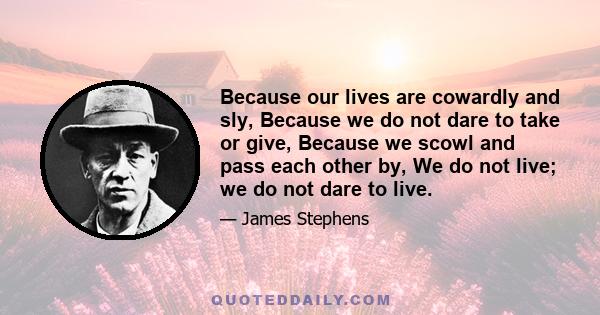 Because our lives are cowardly and sly, Because we do not dare to take or give, Because we scowl and pass each other by, We do not live; we do not dare to live.