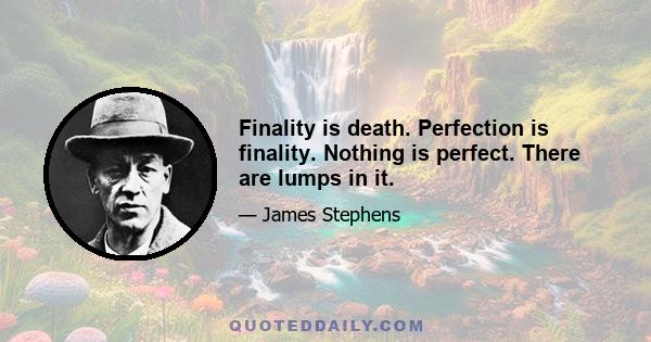 Finality is death. Perfection is finality. Nothing is perfect. There are lumps in it.