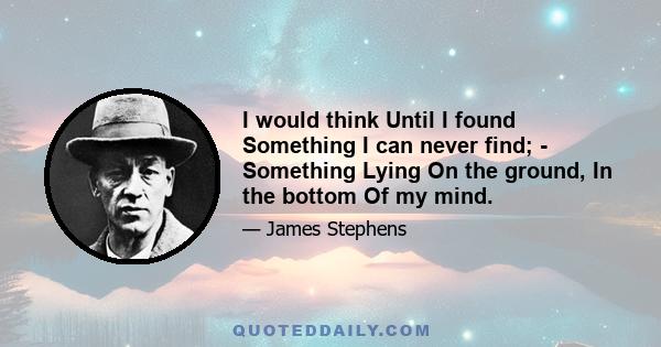 I would think Until I found Something I can never find; - Something Lying On the ground, In the bottom Of my mind.