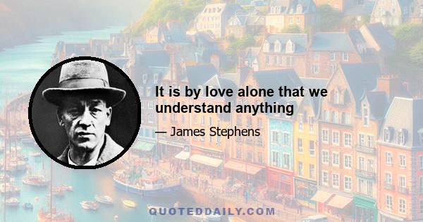 It is by love alone that we understand anything