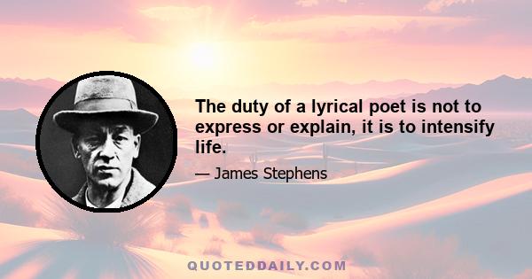 The duty of a lyrical poet is not to express or explain, it is to intensify life.