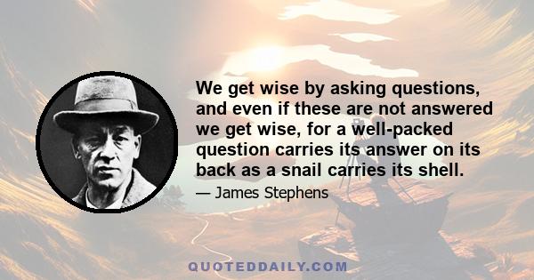 We get wise by asking questions, and even if these are not answered we get wise, for a well-packed question carries its answer on its back as a snail carries its shell.