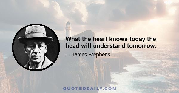 What the heart knows today the head will understand tomorrow.