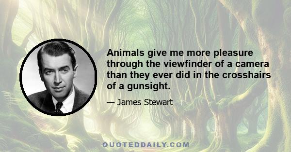 Animals give me more pleasure through the viewfinder of a camera than they ever did in the crosshairs of a gunsight. And after I've finished shooting, my unharmed victims are still around for others to enjoy. I have