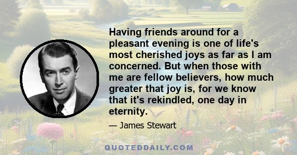 Having friends around for a pleasant evening is one of life's most cherished joys as far as I am concerned. But when those with me are fellow believers, how much greater that joy is, for we know that it's rekindled, one 