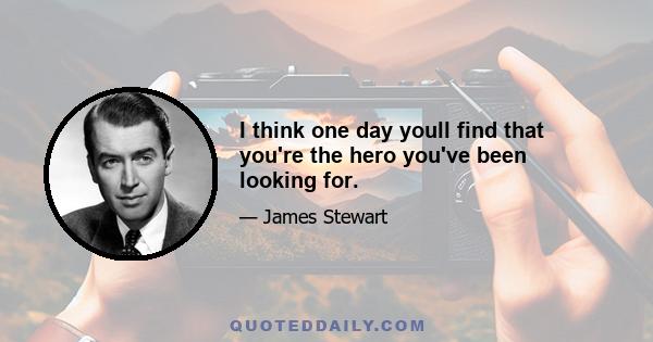 I think one day youll find that you're the hero you've been looking for.