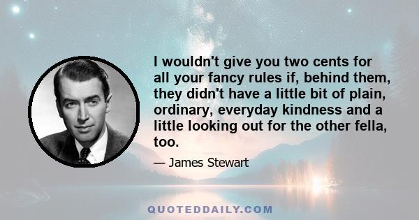 I wouldn't give you two cents for all your fancy rules if, behind them, they didn't have a little bit of plain, ordinary, everyday kindness and a little looking out for the other fella, too.