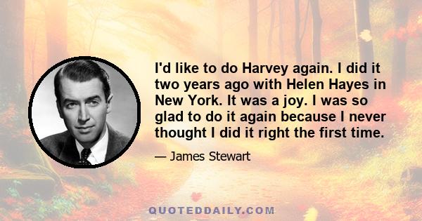 I'd like to do Harvey again. I did it two years ago with Helen Hayes in New York. It was a joy. I was so glad to do it again because I never thought I did it right the first time.