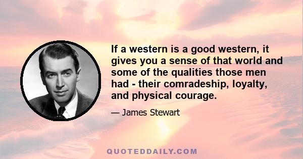 If a western is a good western, it gives you a sense of that world and some of the qualities those men had - their comradeship, loyalty, and physical courage.