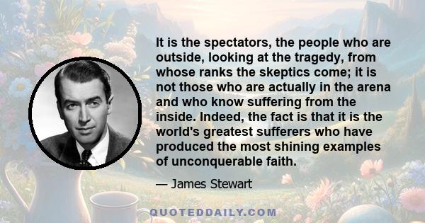 It is the spectators, the people who are outside, looking at the tragedy, from whose ranks the skeptics come; it is not those who are actually in the arena and who know suffering from the inside. Indeed, the fact is