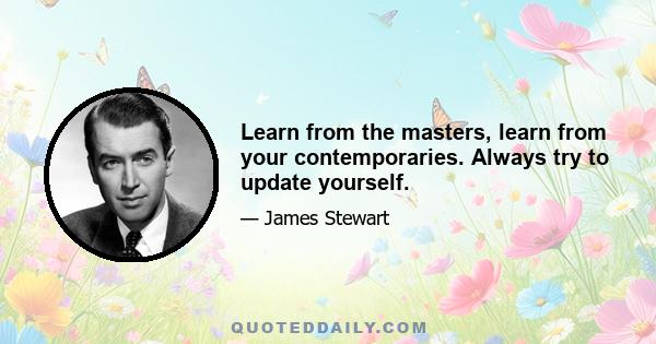 Learn from the masters, learn from your contemporaries. Always try to update yourself.