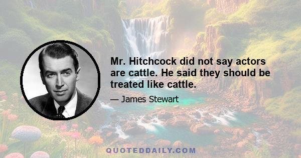 Mr. Hitchcock did not say actors are cattle. He said they should be treated like cattle.