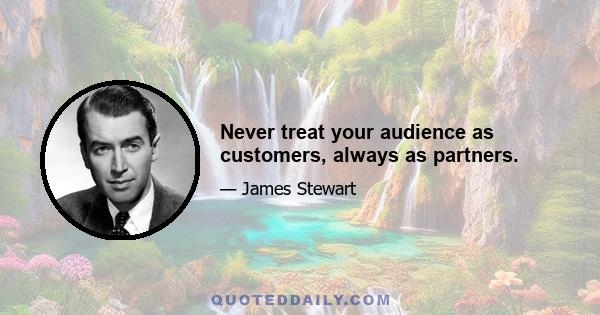 Never treat your audience as customers, always as partners.