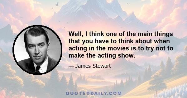 Well, I think one of the main things that you have to think about when acting in the movies is to try not to make the acting show.