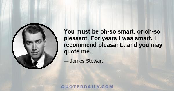 You must be oh-so smart, or oh-so pleasant. For years I was smart. I recommend pleasant...and you may quote me.