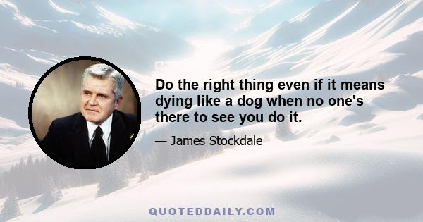 Do the right thing even if it means dying like a dog when no one's there to see you do it.